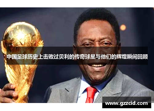 中国足球历史上击败过贝利的传奇球星与他们的辉煌瞬间回顾