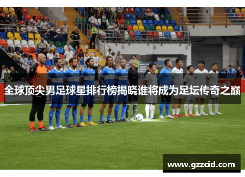 全球顶尖男足球星排行榜揭晓谁将成为足坛传奇之巅