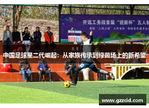 中国足球星二代崛起：从家族传承到绿茵场上的新希望