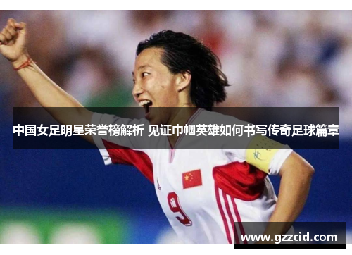 中国女足明星荣誉榜解析 见证巾帼英雄如何书写传奇足球篇章