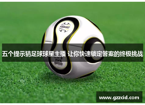 五个提示猜足球球星主播 让你快速锁定答案的终极挑战