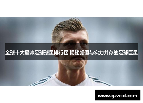 全球十大最帅足球球星排行榜 揭秘颜值与实力并存的足球巨星
