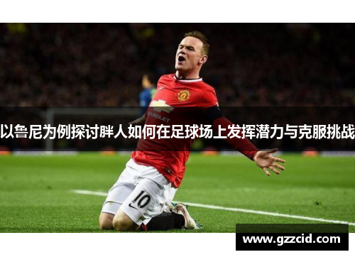 以鲁尼为例探讨胖人如何在足球场上发挥潜力与克服挑战
