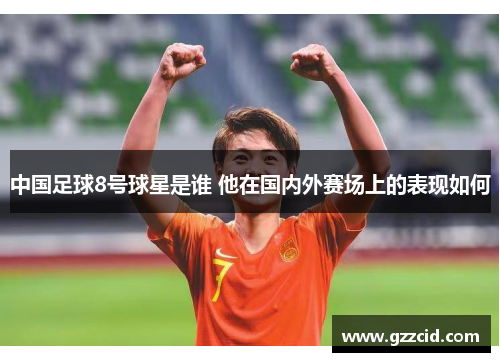 中国足球8号球星是谁 他在国内外赛场上的表现如何