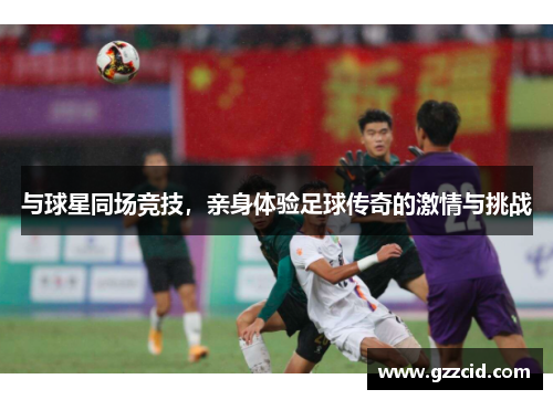 与球星同场竞技，亲身体验足球传奇的激情与挑战