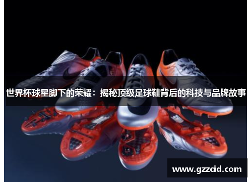 世界杯球星脚下的荣耀：揭秘顶级足球鞋背后的科技与品牌故事