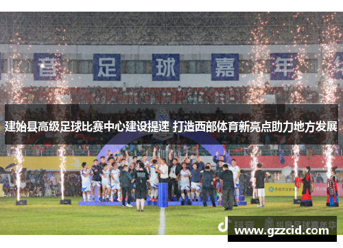 建始县高级足球比赛中心建设提速 打造西部体育新亮点助力地方发展