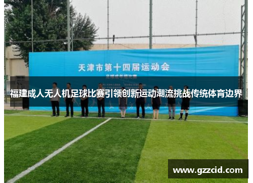 福建成人无人机足球比赛引领创新运动潮流挑战传统体育边界