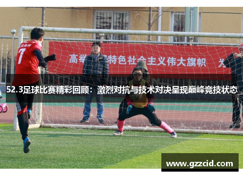 52.3足球比赛精彩回顾：激烈对抗与技术对决呈现巅峰竞技状态